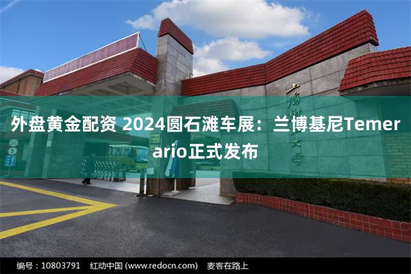 外盘黄金配资 2024圆石滩车展：兰博基尼Temerario正式发布