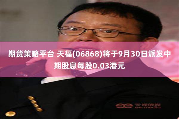 期货策略平台 天福(06868)将于9月30日派发中期股息每股0.03港元