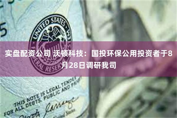 实盘配资公司 沃顿科技：国投环保公用投资者于8月28日调研我司