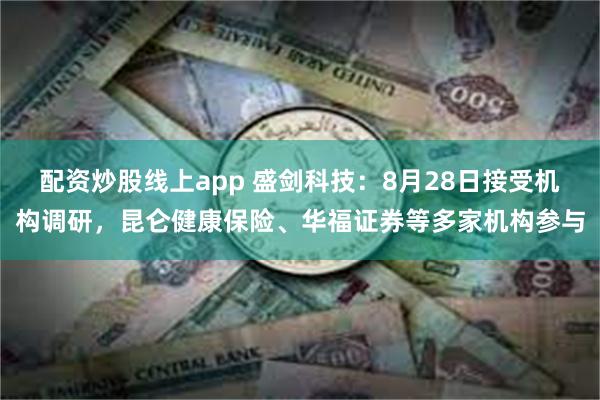 配资炒股线上app 盛剑科技：8月28日接受机构调研，昆仑健康保险、华福证券等多家机构参与