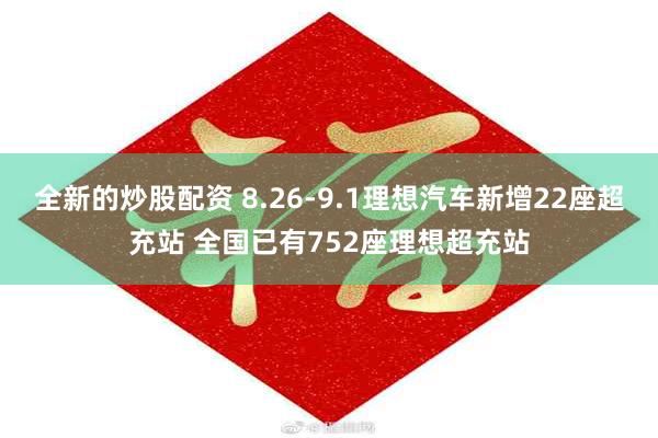 全新的炒股配资 8.26-9.1理想汽车新增22座超充站 全国已有752座理想超充站