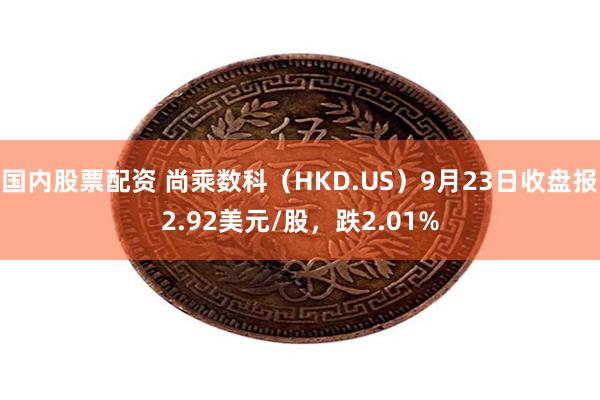 国内股票配资 尚乘数科（HKD.US）9月23日收盘报2.92美元/股，跌2.01%