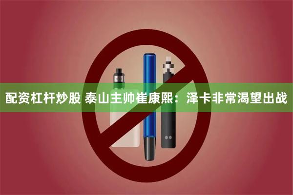 配资杠杆炒股 泰山主帅崔康熙：泽卡非常渴望出战