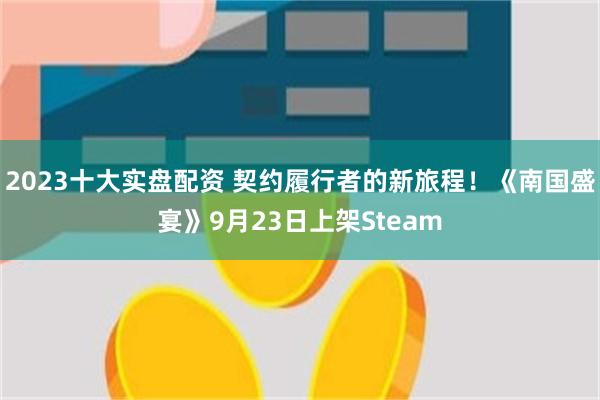 2023十大实盘配资 契约履行者的新旅程！《南国盛宴》9月23日上架Steam