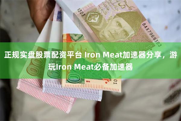 正规实盘股票配资平台 Iron Meat加速器分享，游玩Iron Meat必备加速器