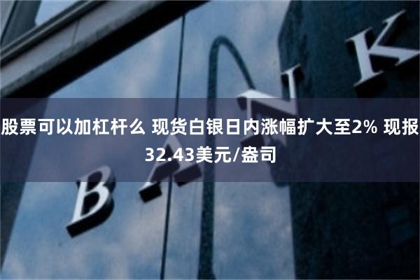 股票可以加杠杆么 现货白银日内涨幅扩大至2% 现报32.43美元/盎司