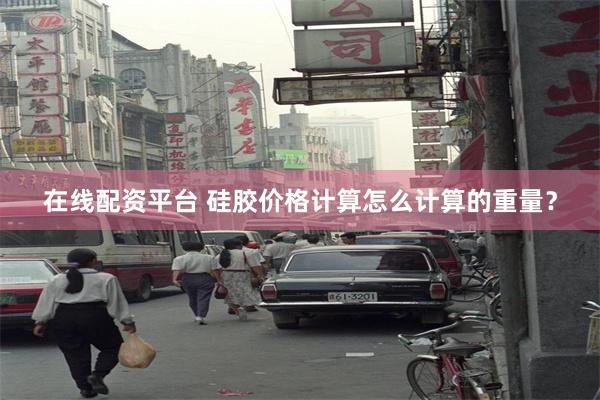 在线配资平台 硅胶价格计算怎么计算的重量？