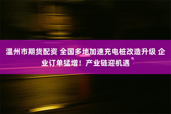 温州市期货配资 全国多地加速充电桩改造升级 企业订单猛增！产业链迎机遇