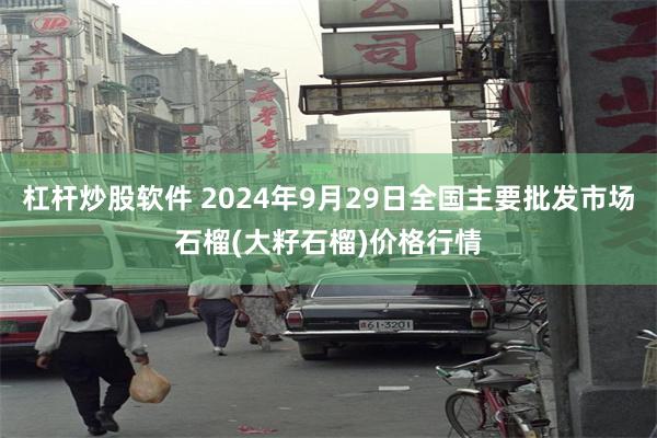 杠杆炒股软件 2024年9月29日全国主要批发市场石榴(大籽石榴)价格行情