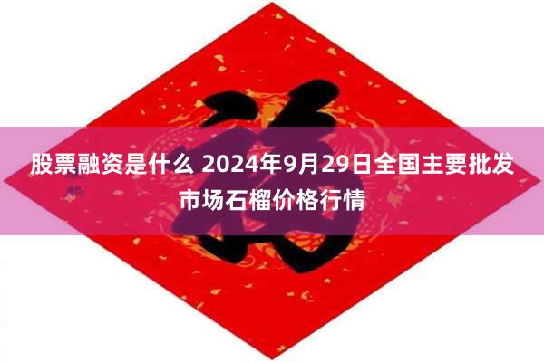 股票融资是什么 2024年9月29日全国主要批发市场石榴价格行情