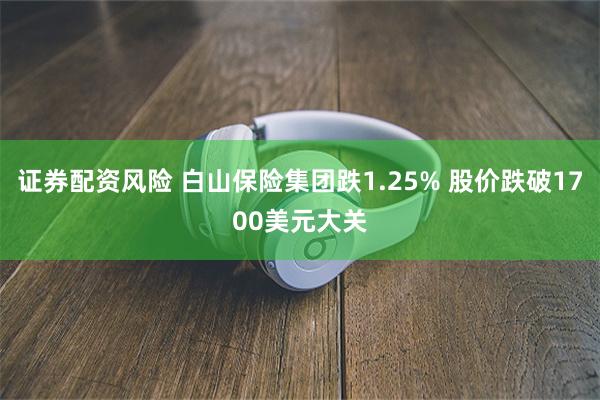 证券配资风险 白山保险集团跌1.25% 股价跌破1700美元大关