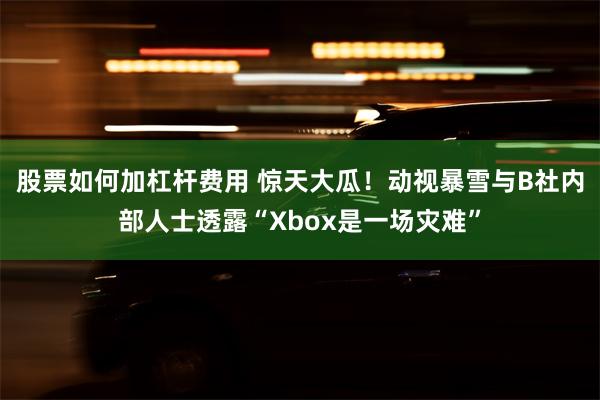 股票如何加杠杆费用 惊天大瓜！动视暴雪与B社内部人士透露“Xbox是一场灾难”