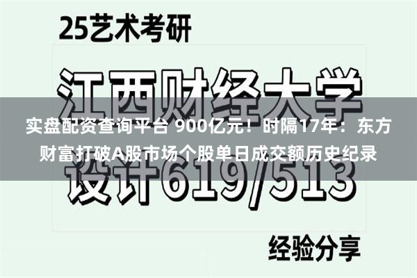 实盘配资查询平台 900亿元！时隔17年：东方财富打破A股市场个股单日成交额历史纪录