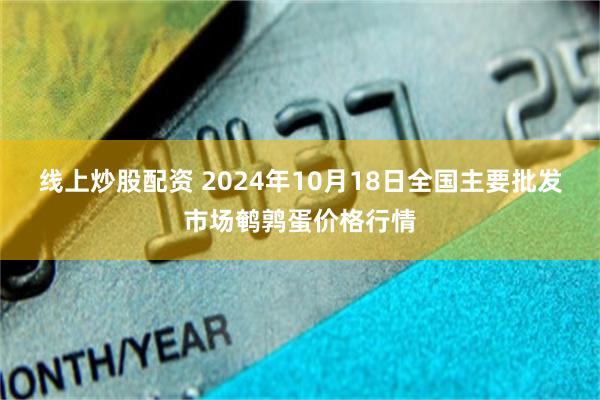 线上炒股配资 2024年10月18日全国主要批发市场鹌鹑蛋价格行情