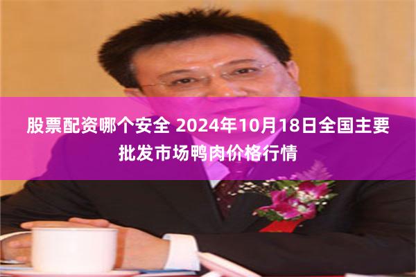 股票配资哪个安全 2024年10月18日全国主要批发市场鸭肉价格行情