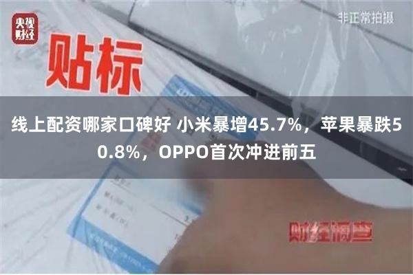 线上配资哪家口碑好 小米暴增45.7%，苹果暴跌50.8%，OPPO首次冲进前五