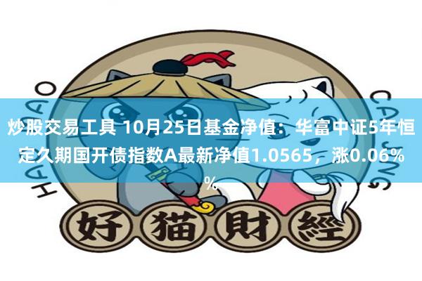 炒股交易工具 10月25日基金净值：华富中证5年恒定久期国开债指数A最新净值1.0565，涨0.06%