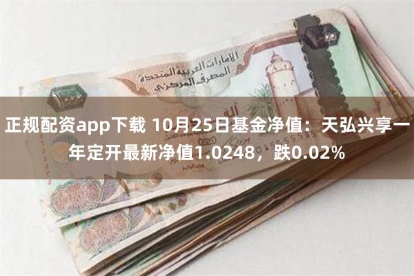 正规配资app下载 10月25日基金净值：天弘兴享一年定开最新净值1.0248，跌0.02%