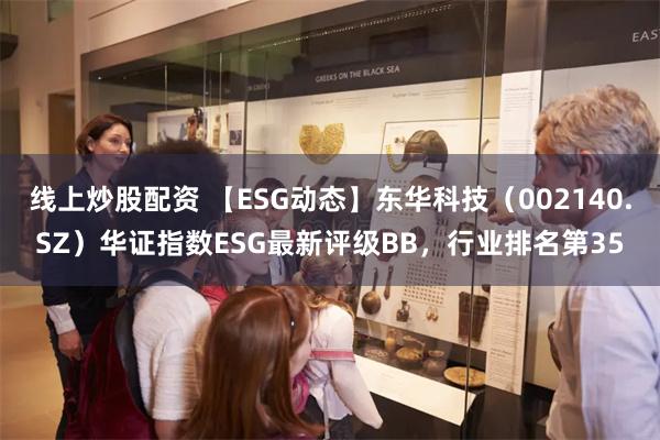 线上炒股配资 【ESG动态】东华科技（002140.SZ）华证指数ESG最新评级BB，行业排名第35