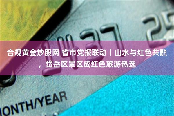 合规黄金炒股网 省市党报联动｜山水与红色共融，岱岳区景区成红色旅游热选