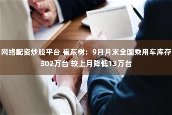 网络配资炒股平台 崔东树：9月月末全国乘用车库存302万台 较上月降低13万台