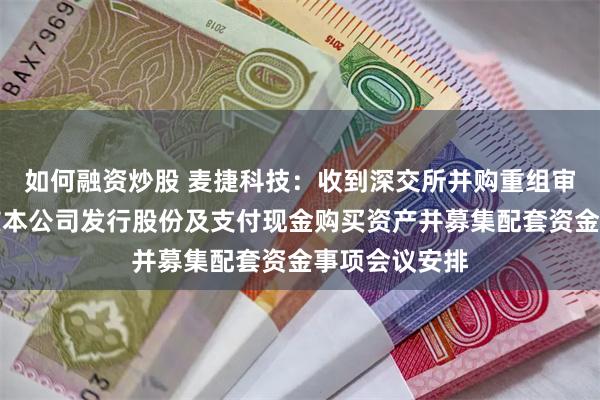 如何融资炒股 麦捷科技：收到深交所并购重组审核委员会审核本公司发行股份及支付现金购买资产并募集配套资金事项会议安排