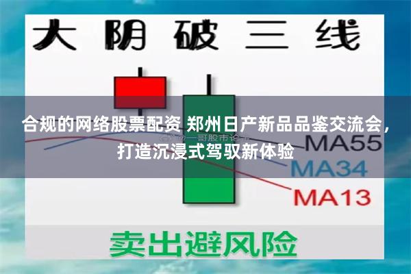 合规的网络股票配资 郑州日产新品品鉴交流会，打造沉浸式驾驭新体验