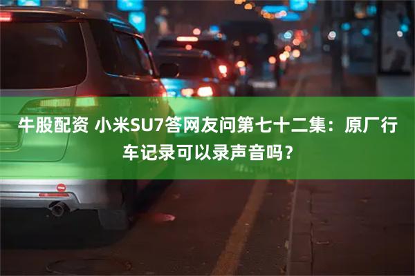 牛股配资 小米SU7答网友问第七十二集：原厂行车记录可以录声音吗？