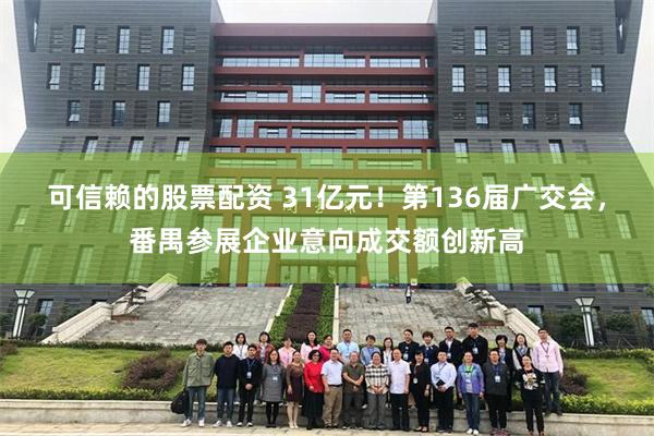 可信赖的股票配资 31亿元！第136届广交会，番禺参展企业意向成交额创新高