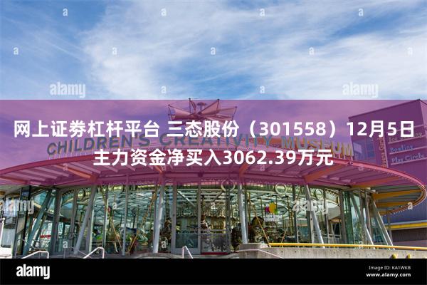 网上证劵杠杆平台 三态股份（301558）12月5日主力资金净买入3062.39万元