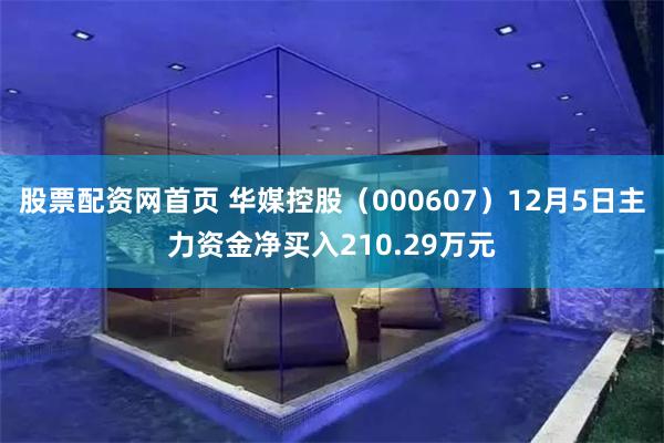 股票配资网首页 华媒控股（000607）12月5日主力资金净买入210.29万元