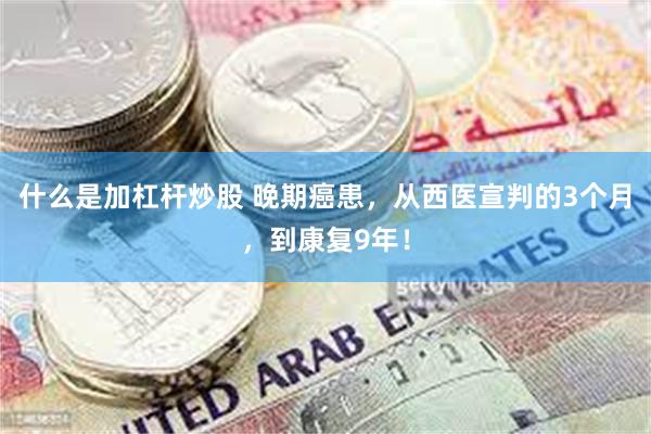 什么是加杠杆炒股 晚期癌患，从西医宣判的3个月，到康复9年！