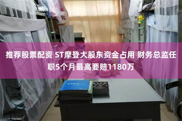 推荐股票配资 ST摩登大股东资金占用 财务总监任职5个月最高要赔1180万