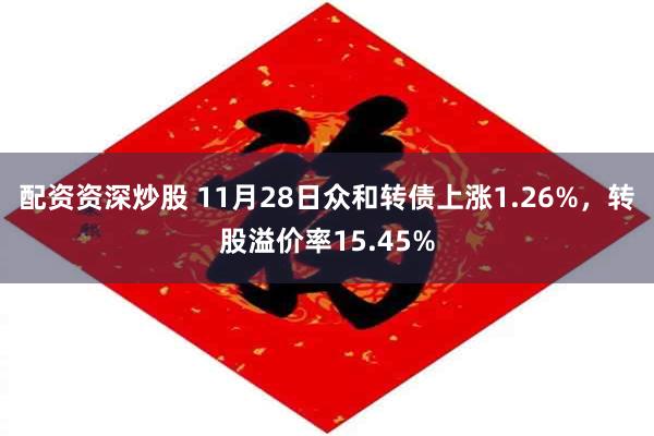 配资资深炒股 11月28日众和转债上涨1.26%，转股溢价率15.45%