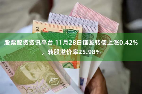 股票配资资讯平台 11月28日锋龙转债上涨0.42%，转股溢价率25.98%