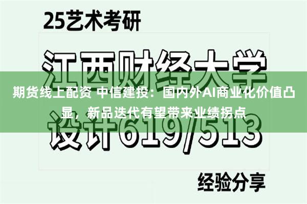 期货线上配资 中信建投：国内外AI商业化价值凸显，新品迭代有望带来业绩拐点