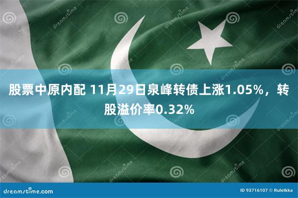 股票中原内配 11月29日泉峰转债上涨1.05%，转股溢价率0.32%