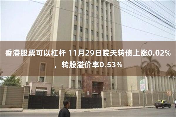 香港股票可以杠杆 11月29日皖天转债上涨0.02%，转股溢价率0.53%