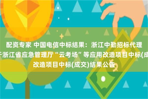 配资专家 中国电信中标结果：浙江中勤招标代理有限公司关于浙江省应急管理厅“云考场”等应用改造项目中标(成交)结果公告