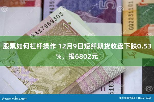 股票如何杠杆操作 12月9日短纤期货收盘下跌0.53%，报6802元