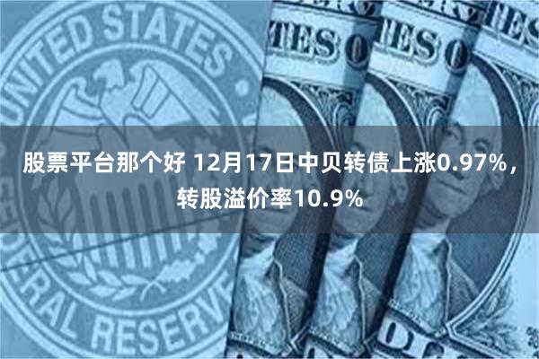 股票平台那个好 12月17日中贝转债上涨0.97%，转股溢价率10.9%