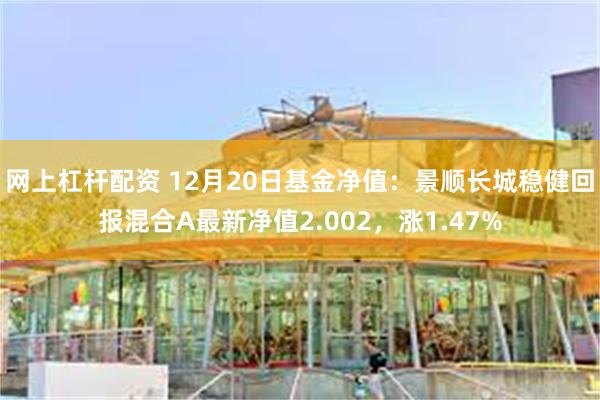 网上杠杆配资 12月20日基金净值：景顺长城稳健回报混合A最新净值2.002，涨1.47%