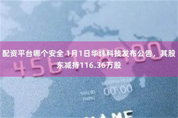 配资平台哪个安全 1月1日华纬科技发布公告，其股东减持116.36万股