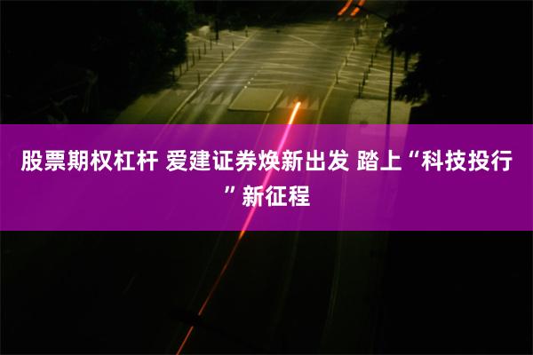 股票期权杠杆 爱建证券焕新出发 踏上“科技投行”新征程