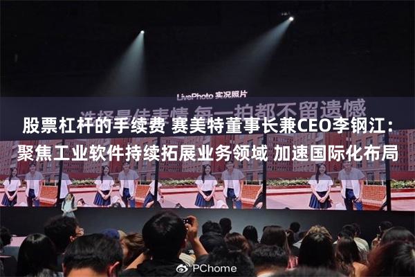 股票杠杆的手续费 赛美特董事长兼CEO李钢江：聚焦工业软件持续拓展业务领域 加速国际化布局