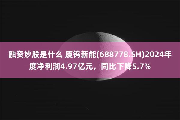 融资炒股是什么 厦钨新能(688778.SH)2024年度净利润4.97亿元，同比下降5.7%