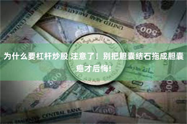 为什么要杠杆炒股 注意了！别把胆囊结石拖成胆囊癌才后悔!