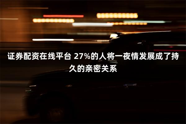 证券配资在线平台 27%的人将一夜情发展成了持久的亲密关系