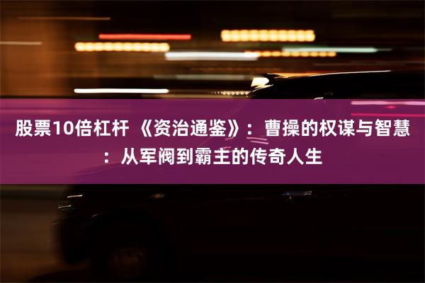 股票10倍杠杆 《资治通鉴》：曹操的权谋与智慧：从军阀到霸主的传奇人生