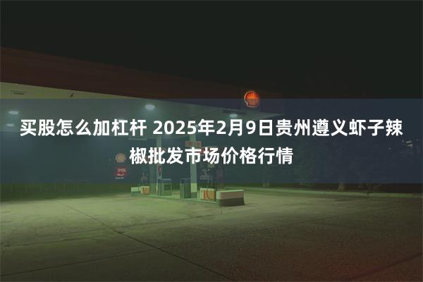 买股怎么加杠杆 2025年2月9日贵州遵义虾子辣椒批发市场价格行情